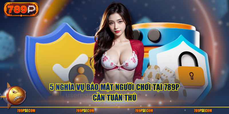 5 nghĩa vụ bảo mật người chơi tại 789P cần tuân thủ