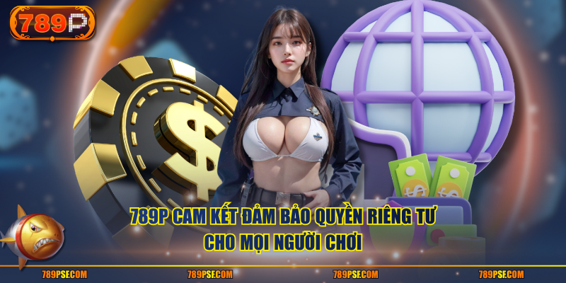 789P cam kết đảm bảo quyền riêng tư cho mọi người chơi