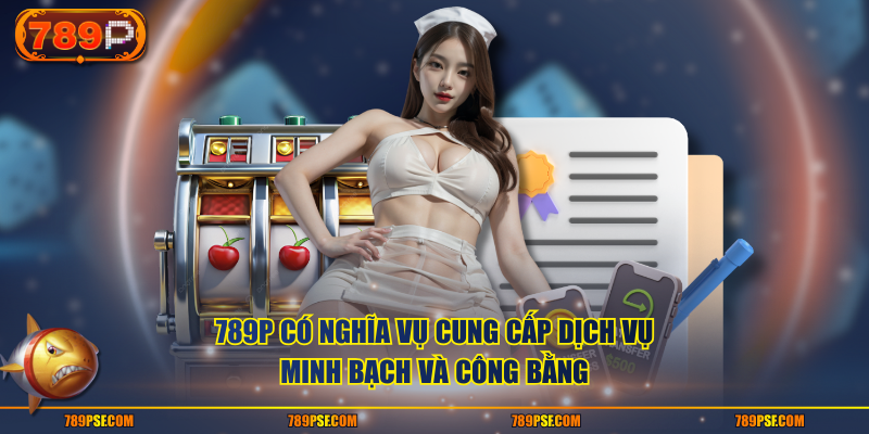 789P có nghĩa vụ cung cấp dịch vụ minh bạch và công bằng