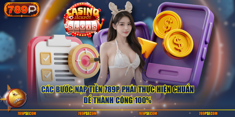 Các bước nạp tiền 789P phải thực hiện chuẩn để thành công 100%