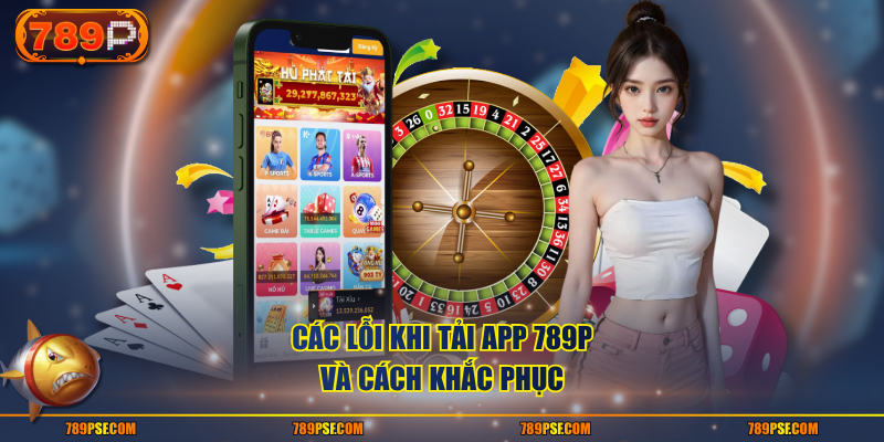 Các lỗi khi tải app 789P và cách khắc phục