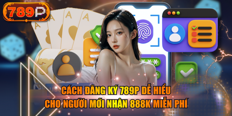Cách Đăng Ký 789P Dễ Hiểu Cho Người Mới Nhận 888K Miễn Phí