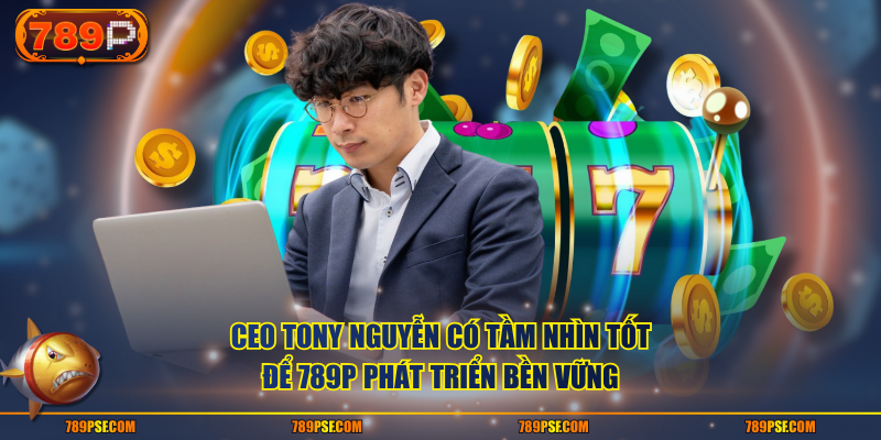 CEO Tony Nguyễn có tầm nhìn tốt để 789P phát triển bền vững