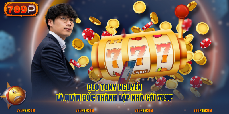 CEO Tony Nguyễn là giám đốc thành lập nhà cái 789P