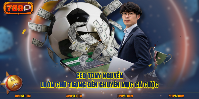 CEO Tony Nguyễn luôn chú trọng đến chuyên mục cá cược