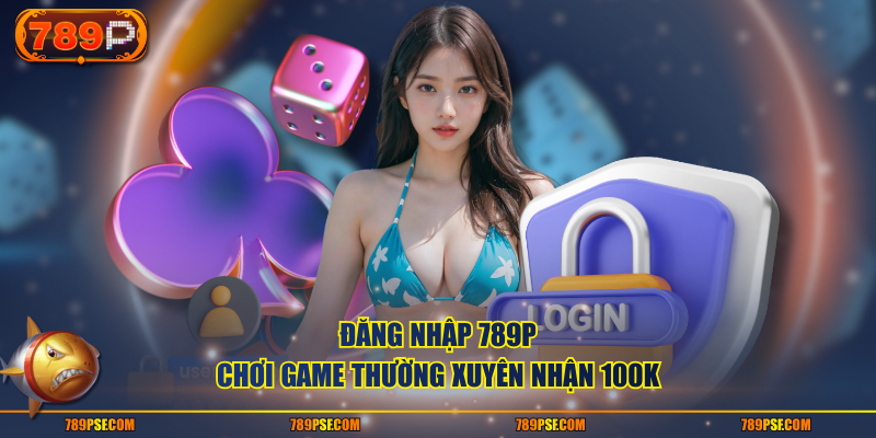 Đăng nhập 789P chơi game thường xuyên nhận 100K