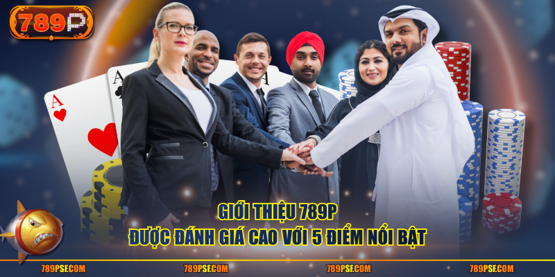Giới thiệu 789P được đánh giá cao với 5 điểm nổi bật