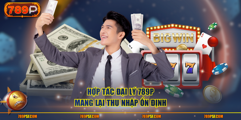 Hợp tác đại lý 789P mang lại thu nhập ổn định
