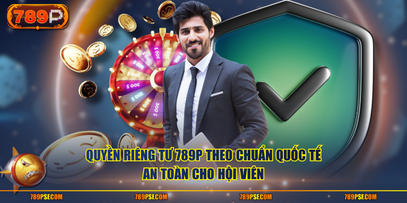 Quyền riêng tư 789P theo chuẩn quốc tế, an toàn cho hội viên