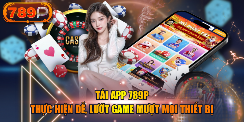 Tải App 789P - Thực Hiện Dễ, Lướt Game Mượt Mọi Thiết Bị