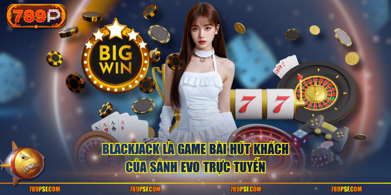 Blackjack là game bài hút khách của sảnh EVO trực tuyến