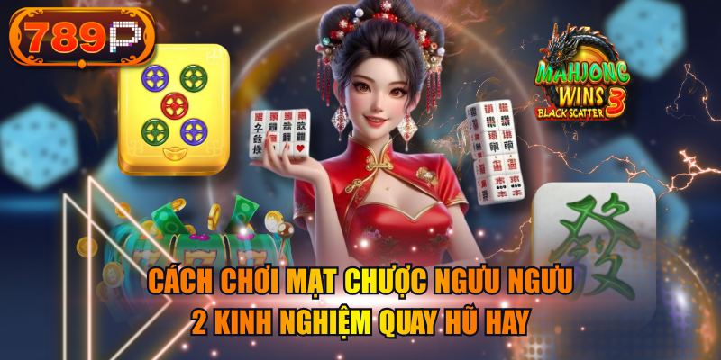 Cách Chơi Mạt Chược Ngưu Ngưu & 2 Kinh Nghiệm Quay Hũ Hay