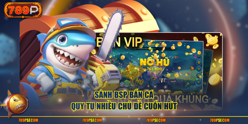 Sảnh BSP bắn cá quy tụ nhiều chủ đề cuốn hút