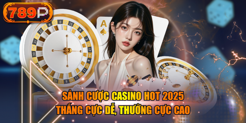 Sảnh Cược Casino Hot 2025 - Thắng Cực Dễ, Thưởng Cực Cao