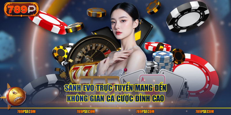 Sảnh EVO trực tuyến mang đến không gian cá cược đỉnh cao