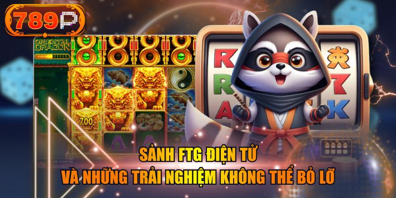 Sảnh FTG Điện Tử Và Những Trải Nghiệm Không Thể Bỏ Lỡ