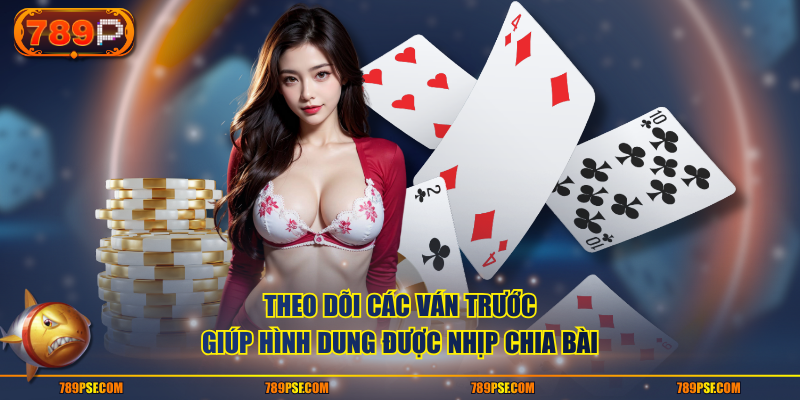Theo dõi các ván trước giúp hình dung được nhịp chia bài